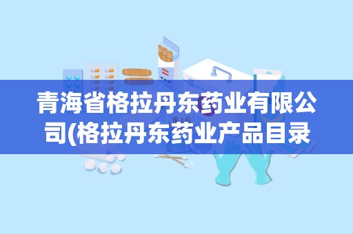 青海省格拉丹东药业有限公司(格拉丹东药业产品目录)