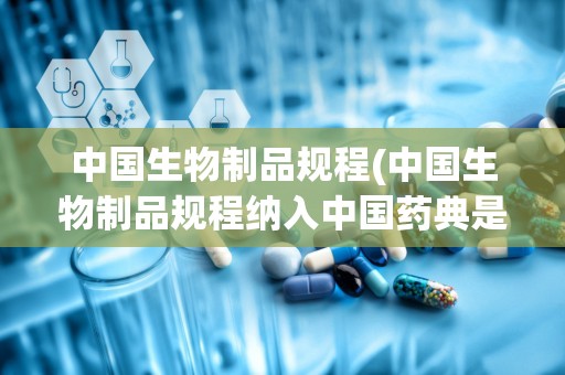 中国生物制品规程(中国生物制品规程纳入中国药典是)