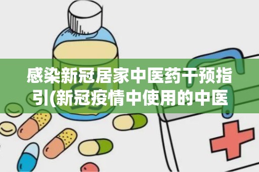 感染新冠居家中医药干预指引(新冠疫情中使用的中医药方)