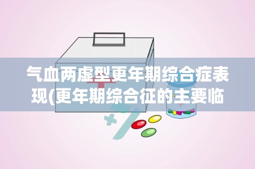 气血两虚型更年期综合症表现(更年期综合征的主要临床表现是什么)