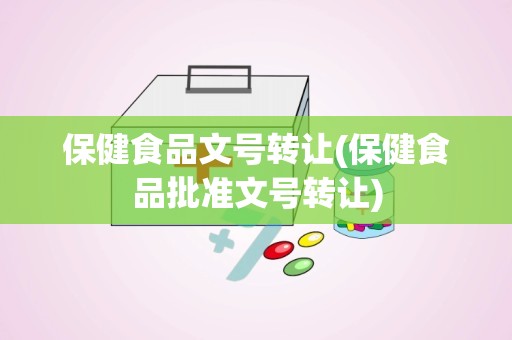 保健食品文号转让(保健食品批准文号转让)