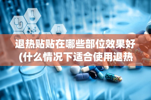 退热贴贴在哪些部位效果好(什么情况下适合使用退热贴)