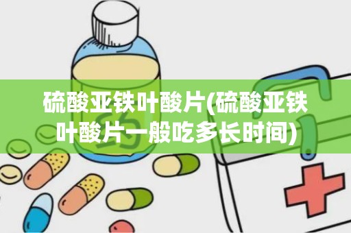 硫酸亚铁叶酸片(硫酸亚铁叶酸片一般吃多长时间)