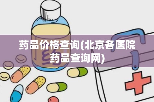 药品价格查询(北京各医院药品查询网)