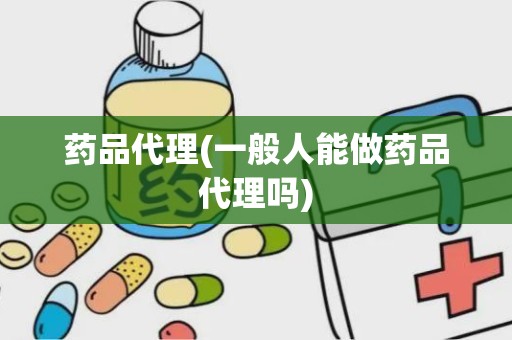 药品代理(一般人能做药品代理吗)