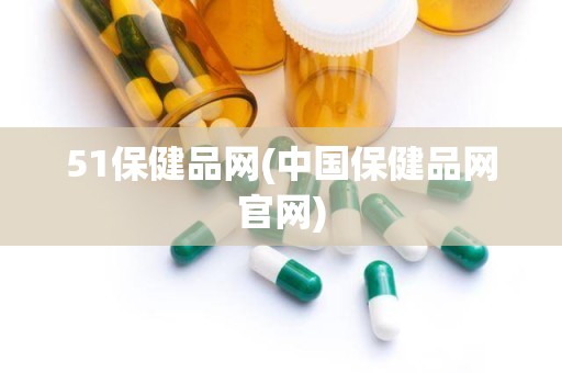 51保健品网(中国保健品网官网)