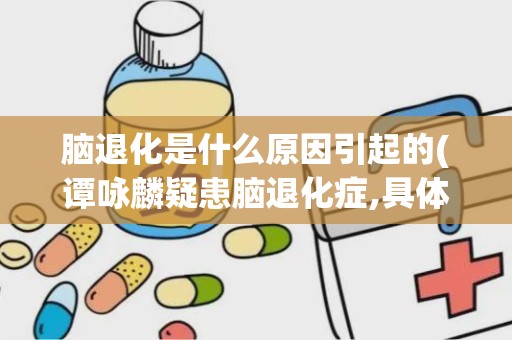 脑退化是什么原因引起的(谭咏麟疑患脑退化症,具体有何表现)