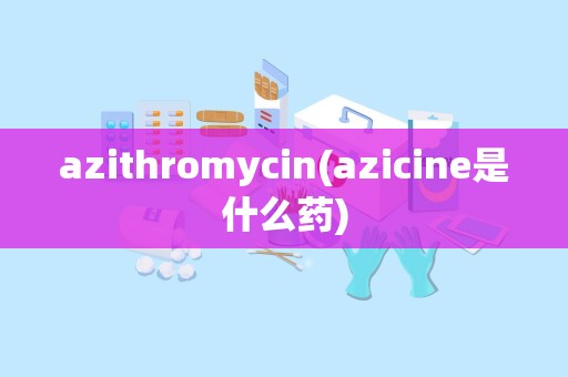 azithromycin(azicine是什么药)