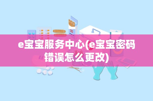 e宝宝服务中心(e宝宝密码错误怎么更改)