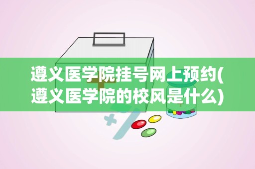 遵义医学院挂号网上预约(遵义医学院的校风是什么)