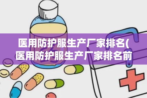 医用防护服生产厂家排名(医用防护服生产厂家排名前十名)