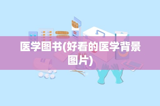 医学图书(好看的医学背景图片)