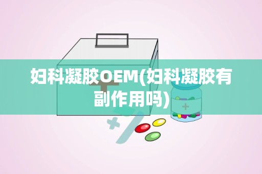 妇科凝胶OEM(妇科凝胶有副作用吗)