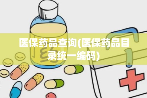 医保药品查询(医保药品目录统一编码)