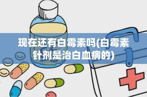 现在还有白霉素吗(白霉素针剂是治白血病的)