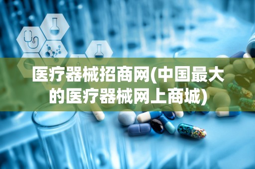 医疗器械招商网(中国最大的医疗器械网上商城)