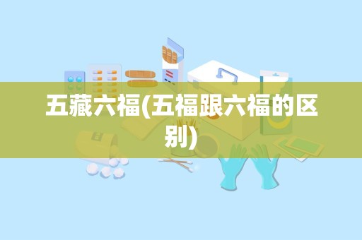 五藏六福(五福跟六福的区别)