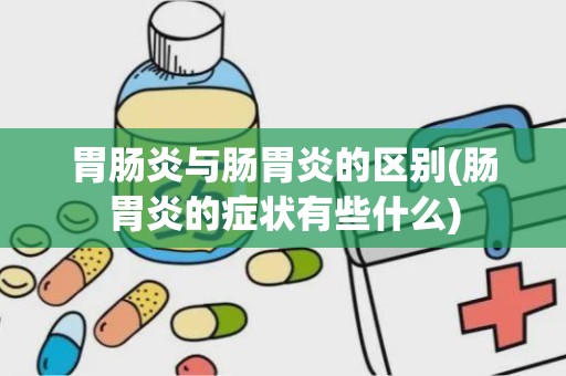 胃肠炎与肠胃炎的区别(肠胃炎的症状有些什么)