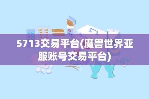 5713交易平台(魔兽世界亚服账号交易平台)