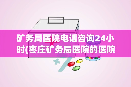 矿务局医院电话咨询24小时(枣庄矿务局医院的医院简介：)