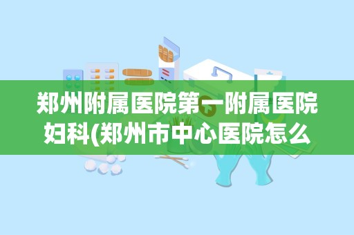 郑州附属医院第一附属医院妇科(郑州市中心医院怎么样)