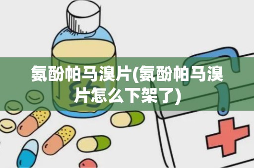 氨酚帕马溴片(氨酚帕马溴片怎么下架了)