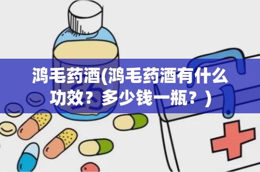 鸿毛药酒(鸿毛药酒有什么功效？多少钱一瓶？)