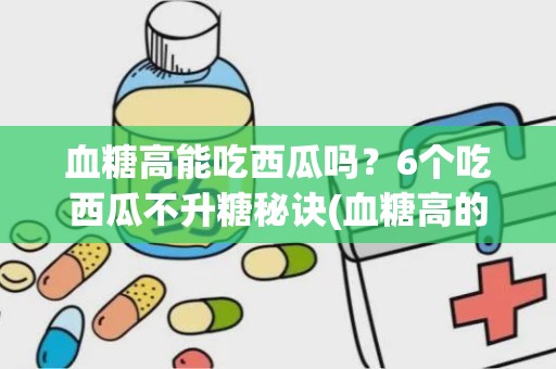 血糖高能吃西瓜吗？6个吃西瓜不升糖秘诀(血糖高的人吃西瓜行不行)