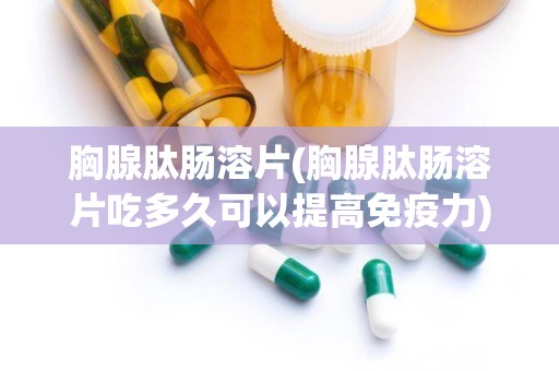 胸腺肽肠溶片(胸腺肽肠溶片吃多久可以提高免疫力)