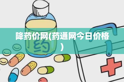 降药价网(药通网今日价格)