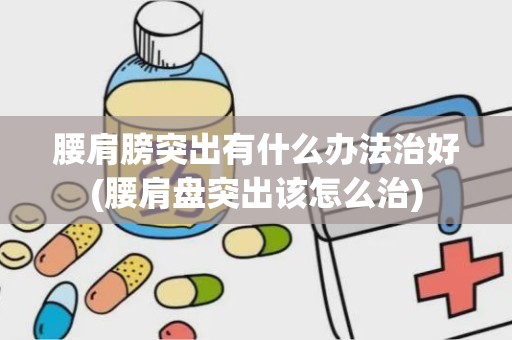 腰肩膀突出有什么办法治好(腰肩盘突出该怎么治)