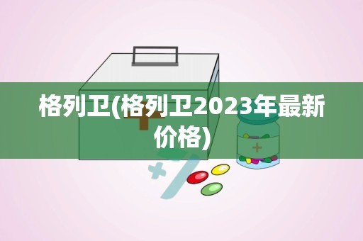 格列卫(格列卫2023年最新价格)