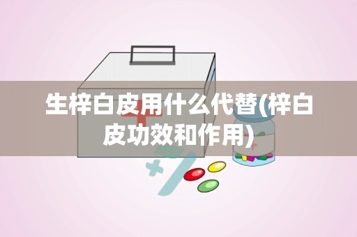 生梓白皮用什么代替(梓白皮功效和作用)