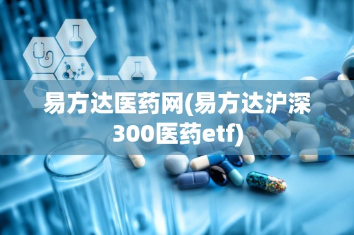 易方达医药网(易方达沪深300医药etf)