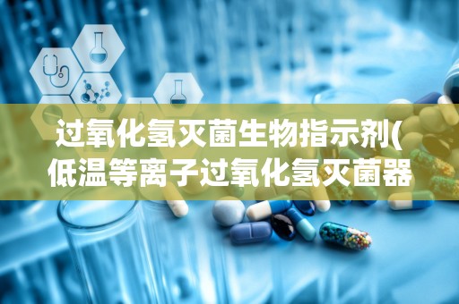 过氧化氢灭菌生物指示剂(低温等离子过氧化氢灭菌器)