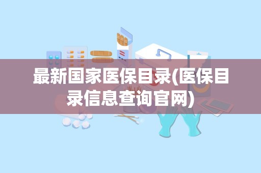 最新国家医保目录(医保目录信息查询官网)