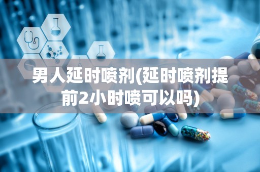 男人延时喷剂(延时喷剂提前2小时喷可以吗)