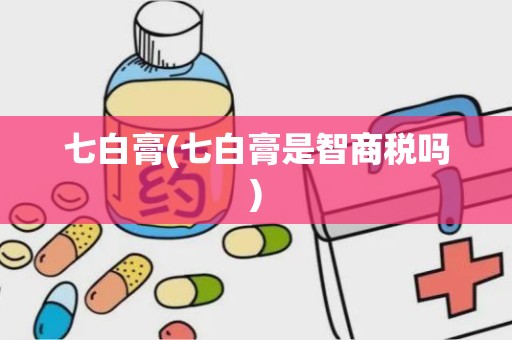 七白膏(七白膏是智商税吗)