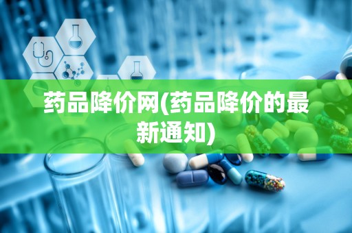 药品降价网(药品降价的最新通知)