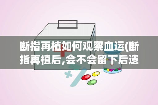 断指再植如何观察血运(断指再植后,会不会留下后遗症如果有的话,会怎样)