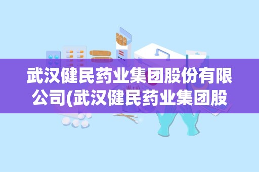 武汉健民药业集团股份有限公司(武汉健民药业集团股份有限公司简介)