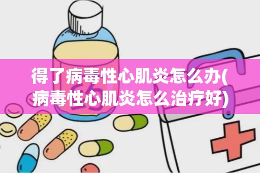 得了病毒性心肌炎怎么办(病毒性心肌炎怎么治疗好)