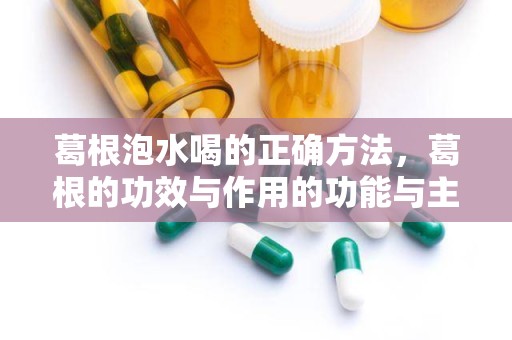 葛根泡水喝的正确方法，葛根的功效与作用的功能与主治是什么