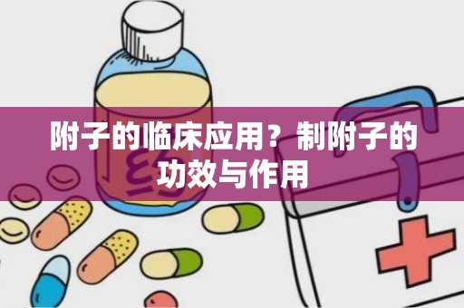 附子的临床应用？制附子的功效与作用