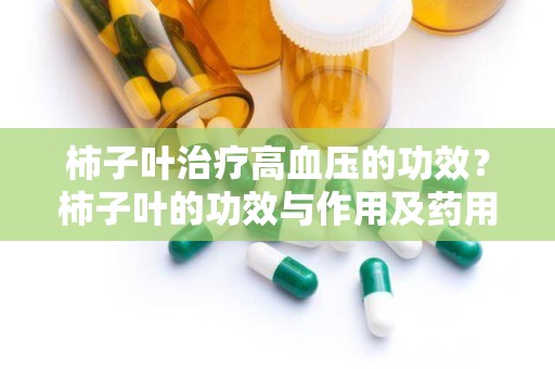 柿子叶治疗高血压的功效？柿子叶的功效与作用及药用价值