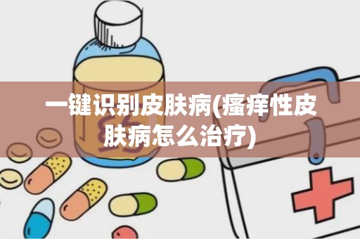 一键识别皮肤病(瘙痒性皮肤病怎么治疗)