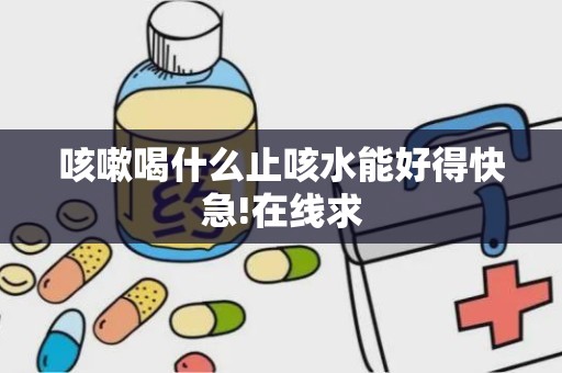 咳嗽喝什么止咳水能好得快急!在线求