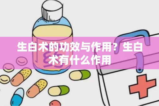 生白术的功效与作用？生白术有什么作用