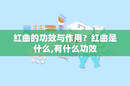 红曲的功效与作用？红曲是什么,有什么功效