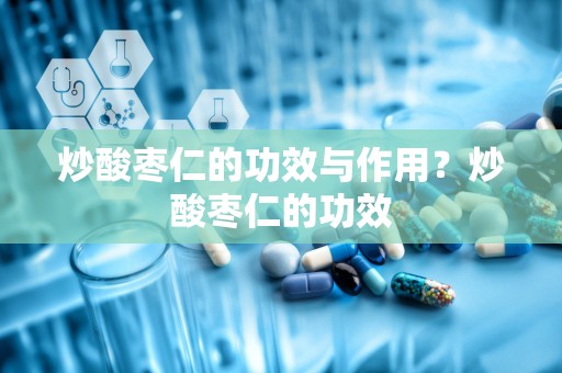 炒酸枣仁的功效与作用？炒酸枣仁的功效